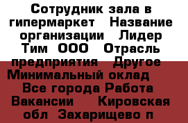 Сотрудник зала в гипермаркет › Название организации ­ Лидер Тим, ООО › Отрасль предприятия ­ Другое › Минимальный оклад ­ 1 - Все города Работа » Вакансии   . Кировская обл.,Захарищево п.